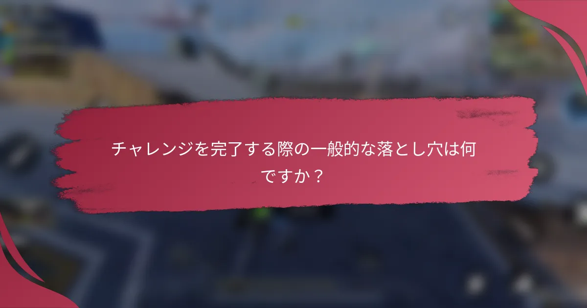 チャレンジを完了する際の一般的な落とし穴は何ですか？