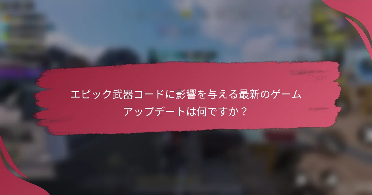 エピック武器コードに影響を与える最新のゲームアップデートは何ですか?