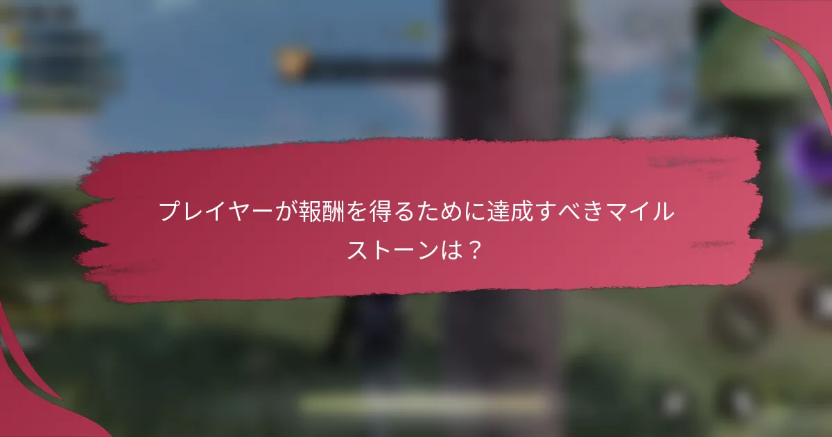 プレイヤーが報酬を得るために達成すべきマイルストーンは？