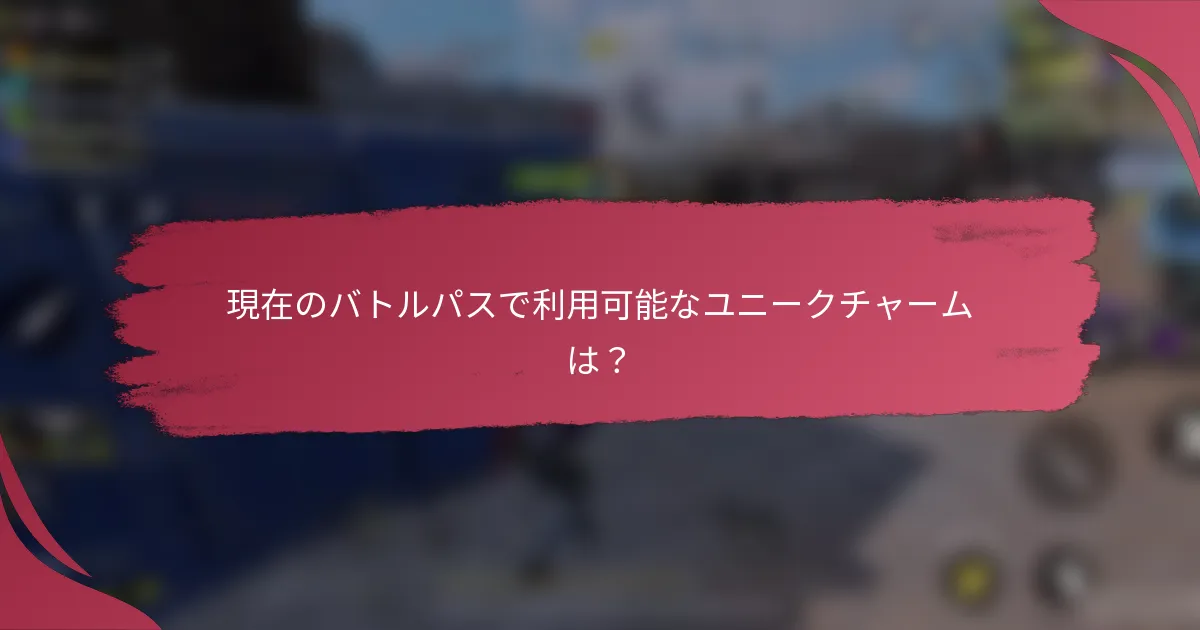 現在のバトルパスで利用可能なユニークチャームは？
