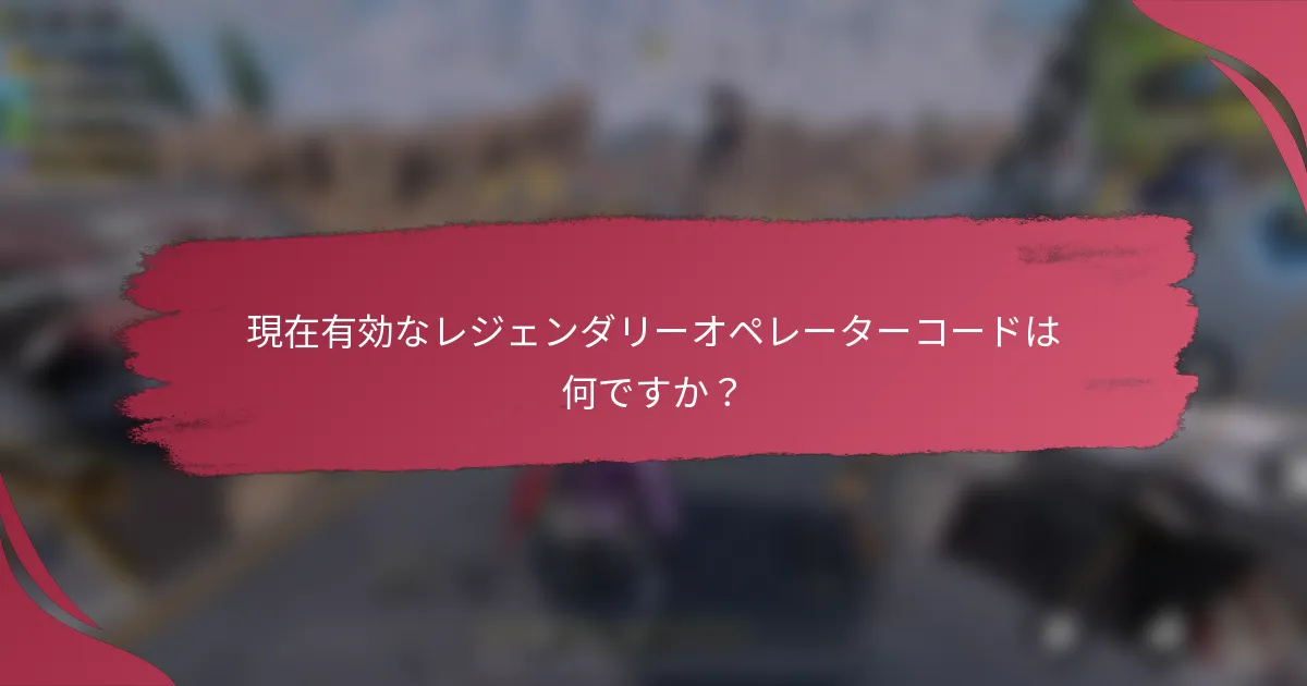 現在有効なレジェンダリーオペレーターコードは何ですか?